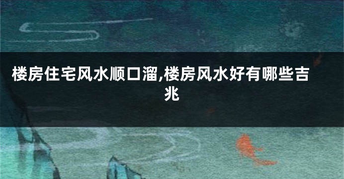 楼房住宅风水顺口溜,楼房风水好有哪些吉兆