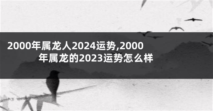 2000年属龙人2024运势,2000年属龙的2023运势怎么样