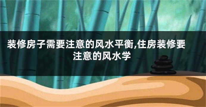 装修房子需要注意的风水平衡,住房装修要注意的风水学
