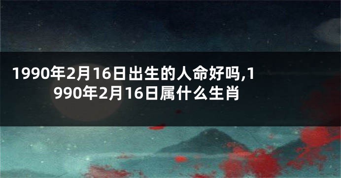 1990年2月16日出生的人命好吗,1990年2月16日属什么生肖