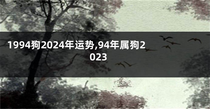 1994狗2024年运势,94年属狗2023