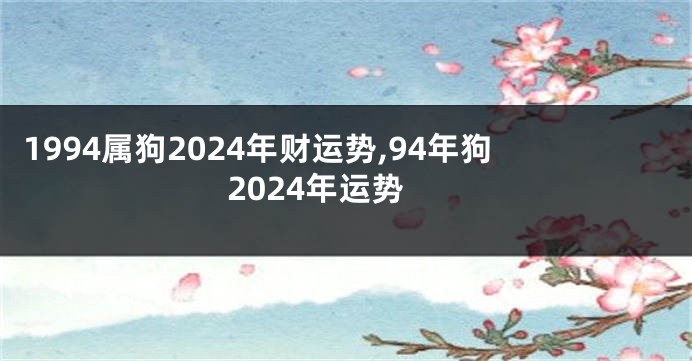 1994属狗2024年财运势,94年狗2024年运势