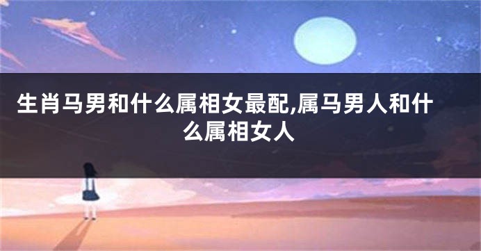 生肖马男和什么属相女最配,属马男人和什么属相女人