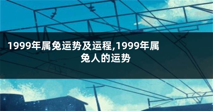 1999年属兔运势及运程,1999年属兔人的运势
