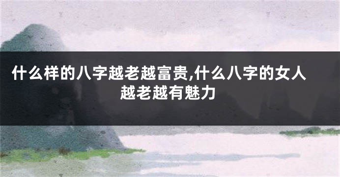 什么样的八字越老越富贵,什么八字的女人越老越有魅力
