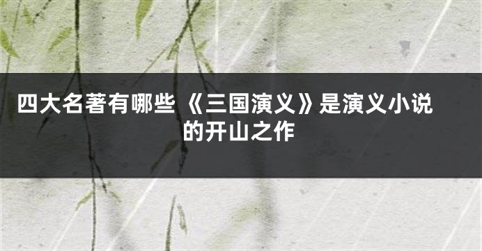 四大名著有哪些 《三国演义》是演义小说的开山之作