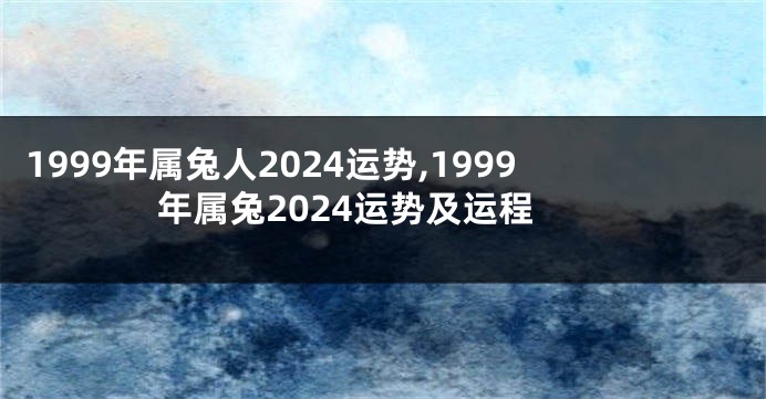 1999年属兔人2024运势,1999年属兔2024运势及运程