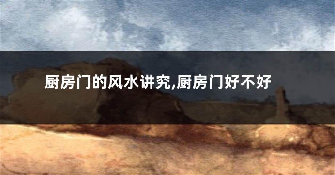 厨房门的风水讲究,厨房门好不好