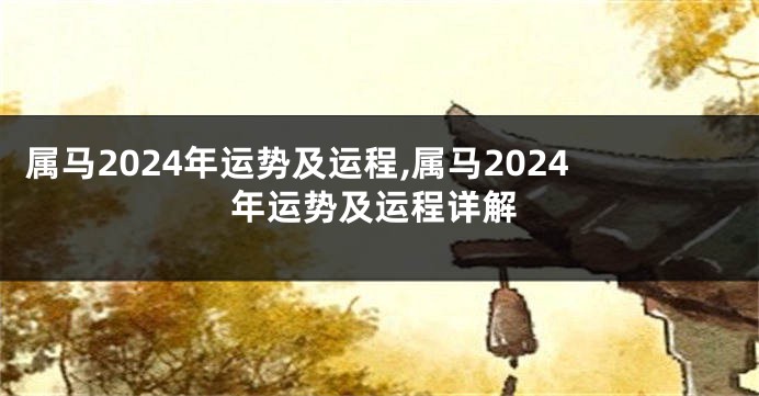 属马2024年运势及运程,属马2024年运势及运程详解