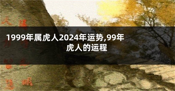 1999年属虎人2024年运势,99年虎人的运程
