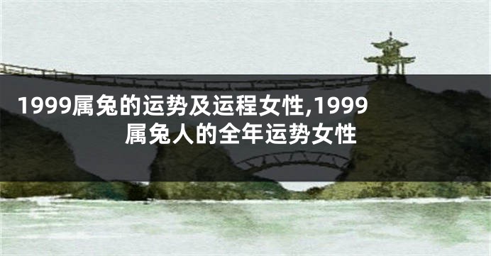 1999属兔的运势及运程女性,1999属兔人的全年运势女性