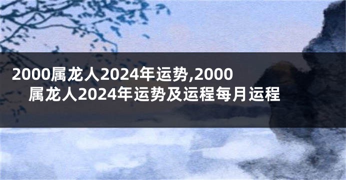 2000属龙人2024年运势,2000属龙人2024年运势及运程每月运程