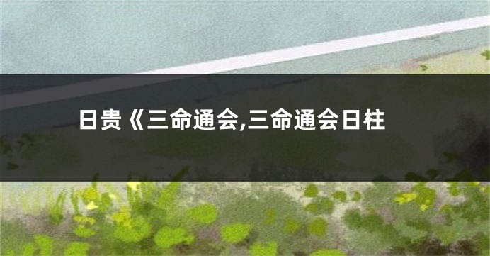 日贵《三命通会,三命通会日柱