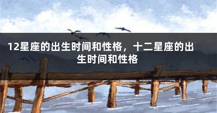 12星座的出生时间和性格，十二星座的出生时间和性格