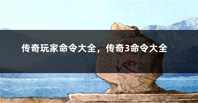 传奇玩家命令大全,传奇3命令大全