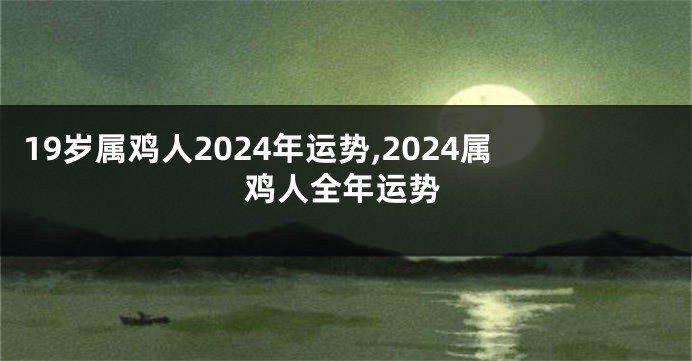19岁属鸡人2024年运势,2024属鸡人全年运势