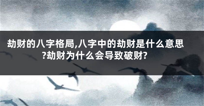 劫财的八字格局,八字中的劫财是什么意思?劫财为什么会导致破财?