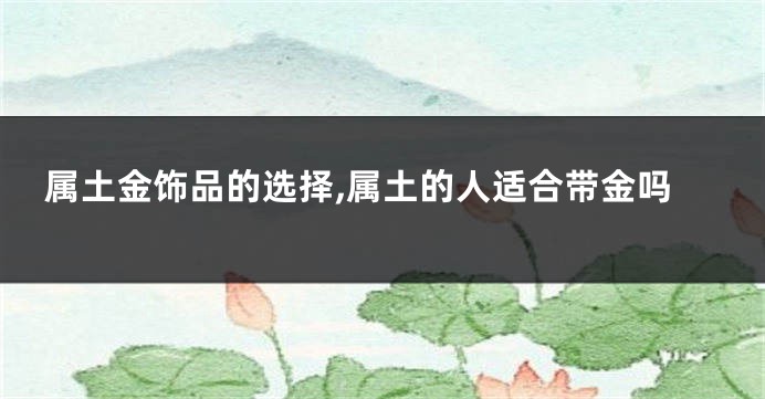 属土金饰品的选择,属土的人适合带金吗