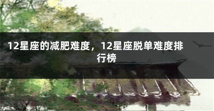 12星座的减肥难度,12星座脱单难度排行榜