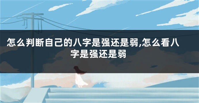 怎么判断自己的八字是强还是弱,怎么看八字是强还是弱