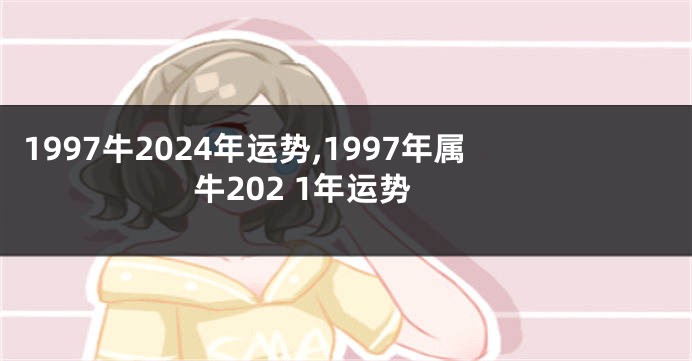 1997牛2024年运势,1997年属牛202 1年运势