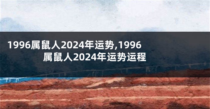1996属鼠人2024年运势,1996属鼠人2024年运势运程