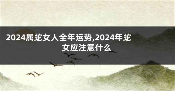 2024属蛇女人全年运势,2024年蛇女应注意什么