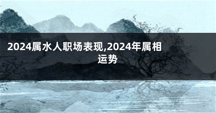 2024属水人职场表现,2024年属相运势