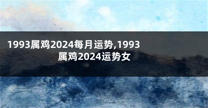 1993属鸡2024每月运势,1993属鸡2024运势女
