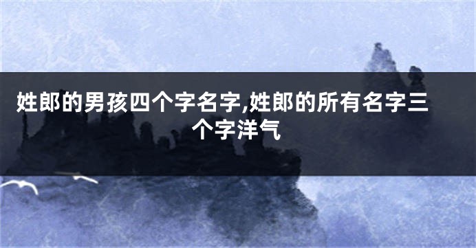 姓郎的男孩四个字名字,姓郎的所有名字三个字洋气