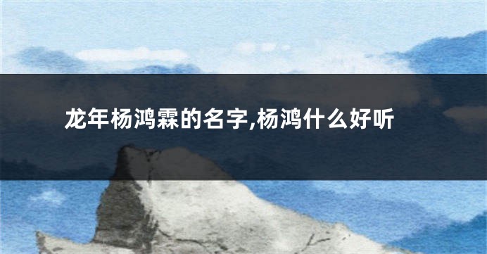 龙年杨鸿霖的名字,杨鸿什么好听