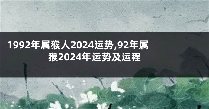 1992年属猴人2024运势,92年属猴2024年运势及运程
