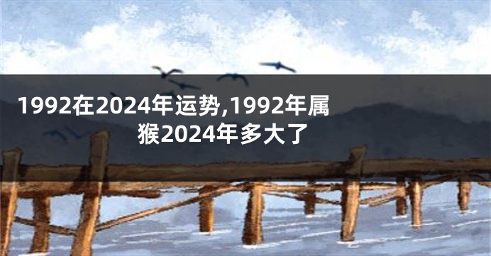1992在2024年运势,1992年属猴2024年多大了
