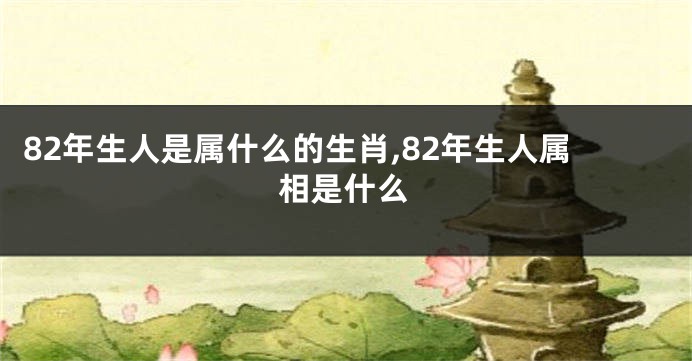 82年生人是属什么的生肖,82年生人属相是什么
