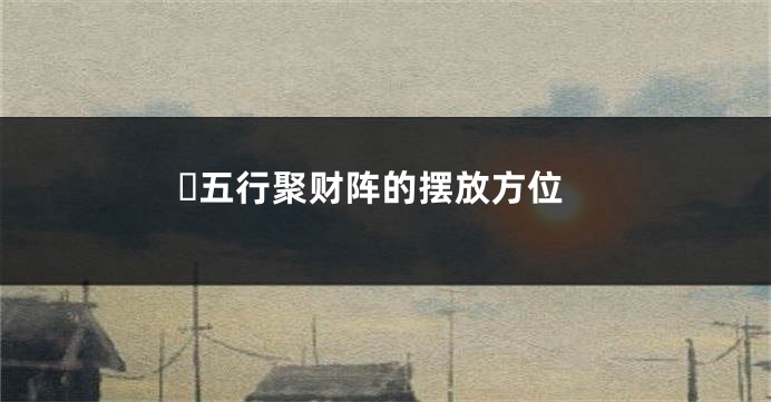 五行聚财阵的摆放方位