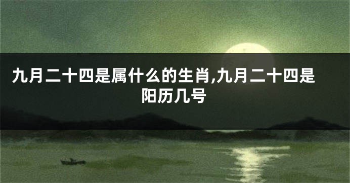 九月二十四是属什么的生肖,九月二十四是阳历几号