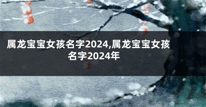 属龙宝宝女孩名字2024,属龙宝宝女孩名字2024年