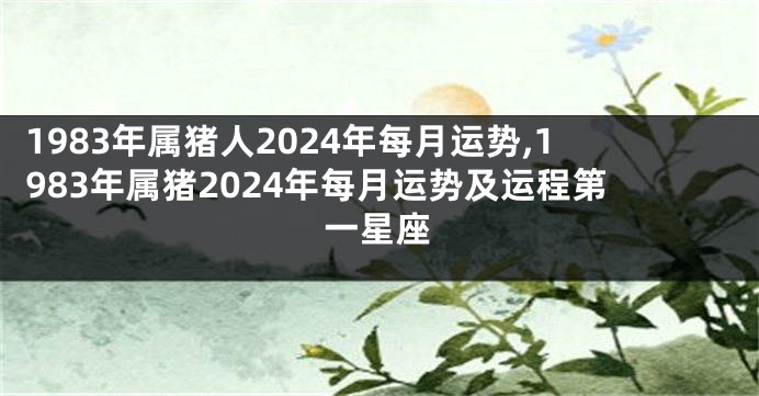 1983年属猪人2024年每月运势,1983年属猪2024年每月运势及运程第一星座