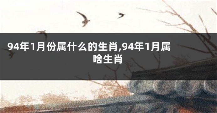 94年1月份属什么的生肖,94年1月属啥生肖