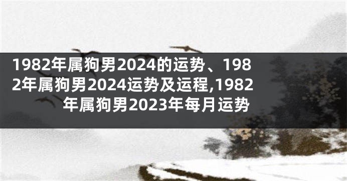 1982年属狗男2024的运势、1982年属狗男2024运势及运程,1982年属狗男2023年每月运势