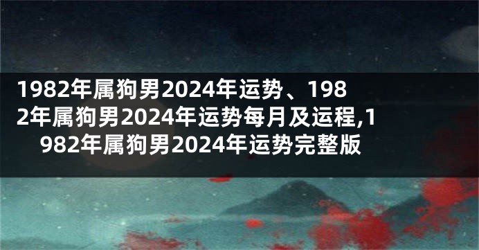 1982年属狗男2024年运势、1982年属狗男2024年运势每月及运程,1982年属狗男2024年运势完整版
