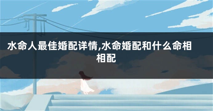 水命人最佳婚配详情,水命婚配和什么命相相配
