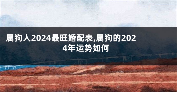 属狗人2024最旺婚配表,属狗的2024年运势如何