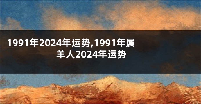 1991年2024年运势,1991年属羊人2024年运势