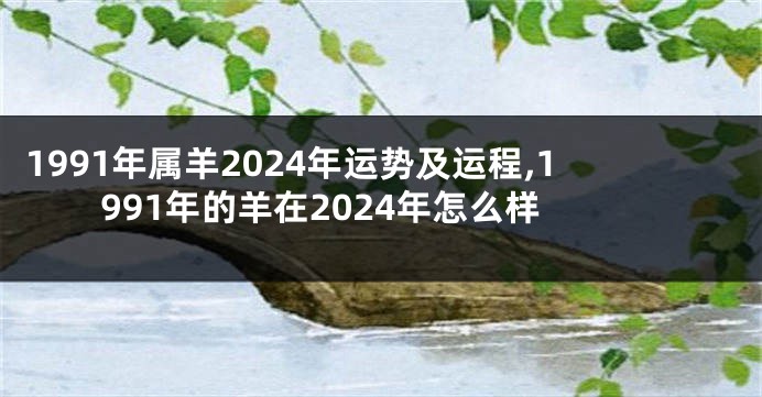 1991年属羊2024年运势及运程,1991年的羊在2024年怎么样