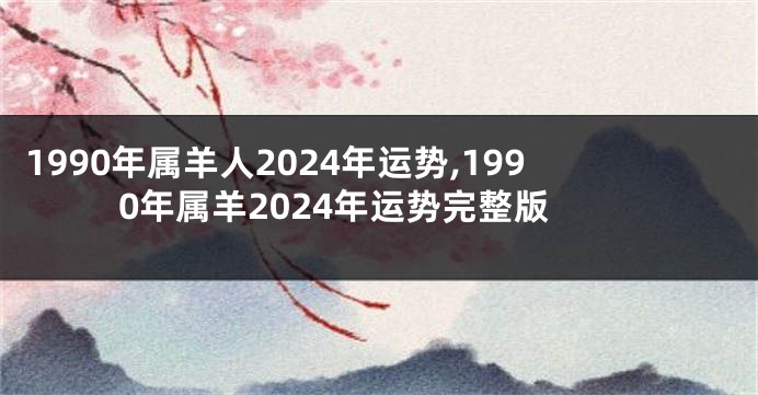 1990年属羊人2024年运势,1990年属羊2024年运势完整版