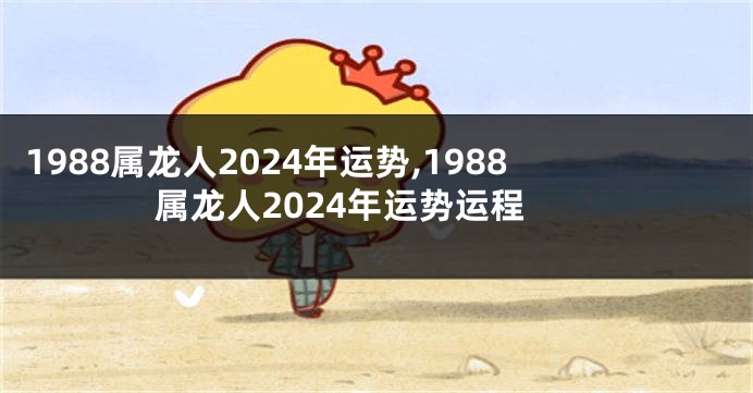 1988属龙人2024年运势,1988属龙人2024年运势运程