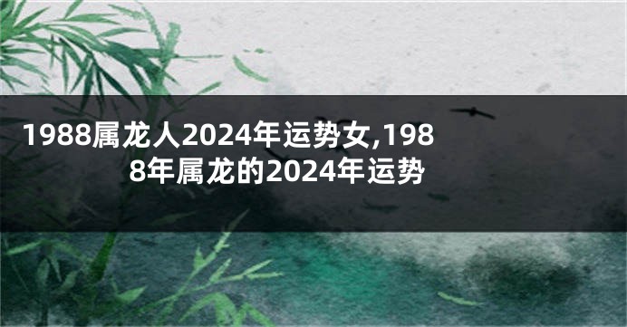 1988属龙人2024年运势女,1988年属龙的2024年运势