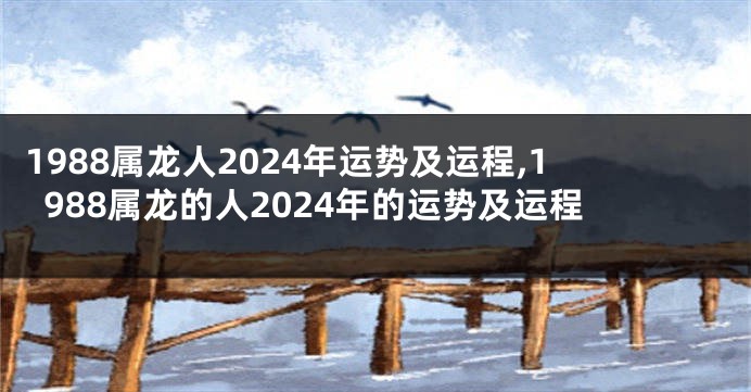 1988属龙人2024年运势及运程,1988属龙的人2024年的运势及运程
