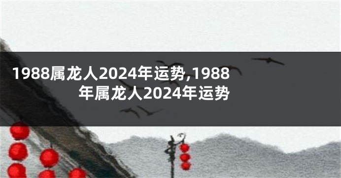 1988属龙人2024年运势,1988年属龙人2024年运势